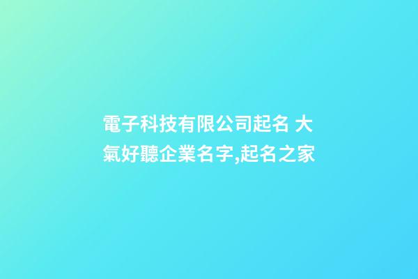 電子科技有限公司起名 大氣好聽企業名字,起名之家-第1張-公司起名-玄機派